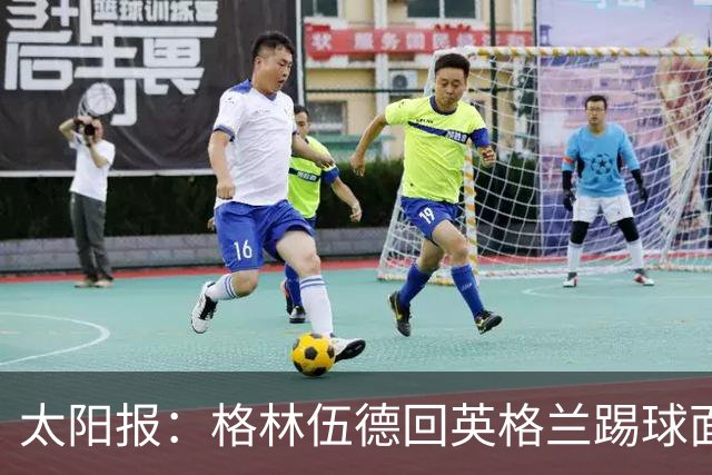 太阳报：格林伍德回英格兰踢球面临巨大压力，恐遭到敌意对待